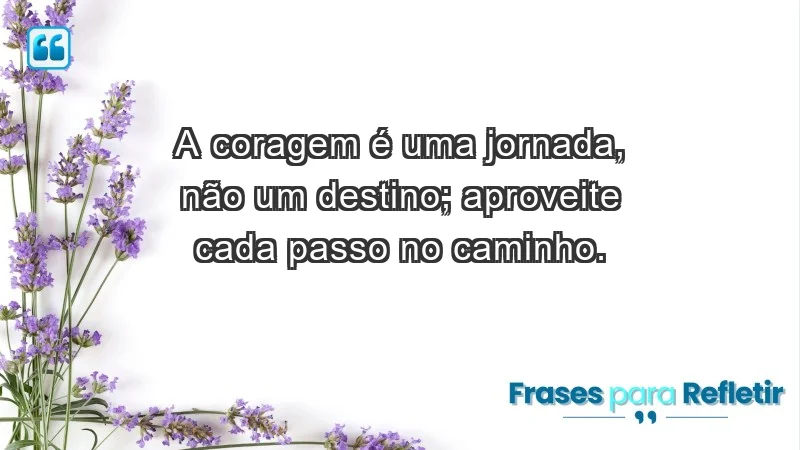 - A coragem é uma jornada, não um destino; aproveite cada passo no caminho.