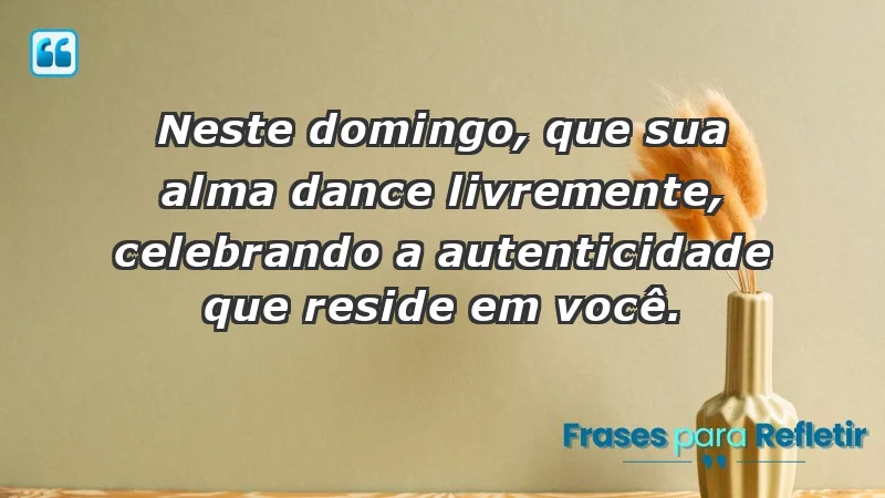 - Neste domingo, que sua alma dance livremente, celebrando a autenticidade que reside em você.