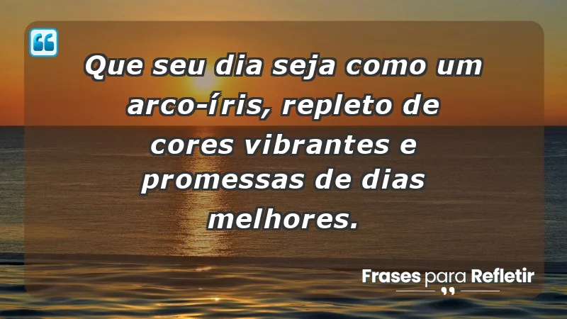 - Que seu dia seja como um arco-íris, repleto de cores vibrantes e promessas de dias melhores.