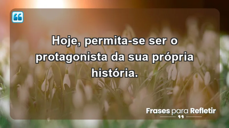 - Hoje, permita-se ser o protagonista da sua própria história.