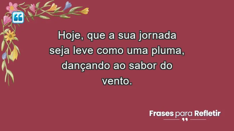 - Hoje, que a sua jornada seja leve como uma pluma, dançando ao sabor do vento.