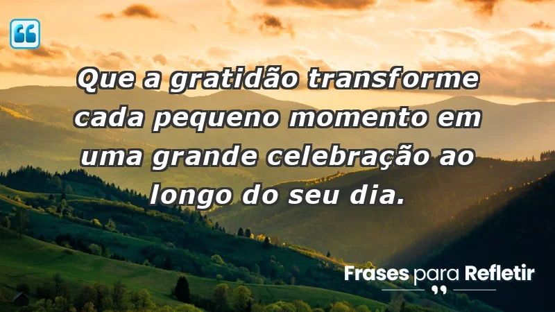 - Que a gratidão transforme cada pequeno momento em uma grande celebração ao longo do seu dia.