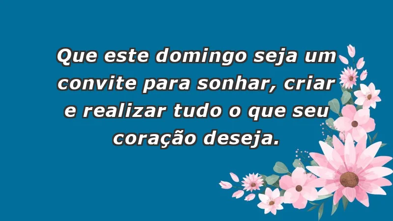 - Que este domingo seja um convite para sonhar, criar e realizar tudo o que seu coração deseja.