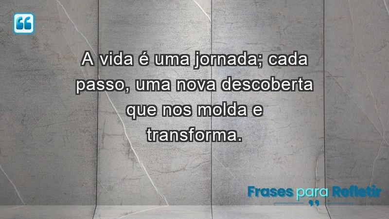 - A vida é uma jornada; cada passo, uma nova descoberta que nos molda e transforma.