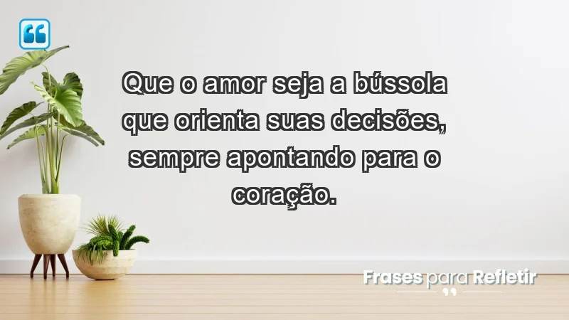 - Que o amor seja a bússola que orienta suas decisões, sempre apontando para o coração.