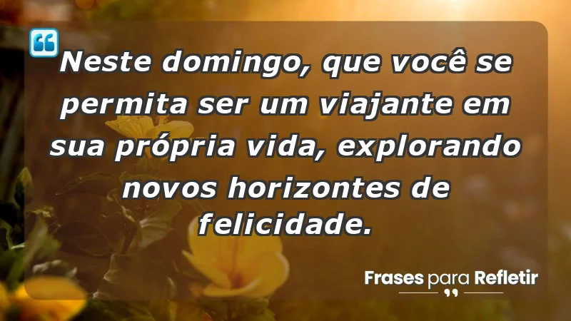 - Neste domingo, que você se permita ser um viajante em sua própria vida, explorando novos horizontes de felicidade.