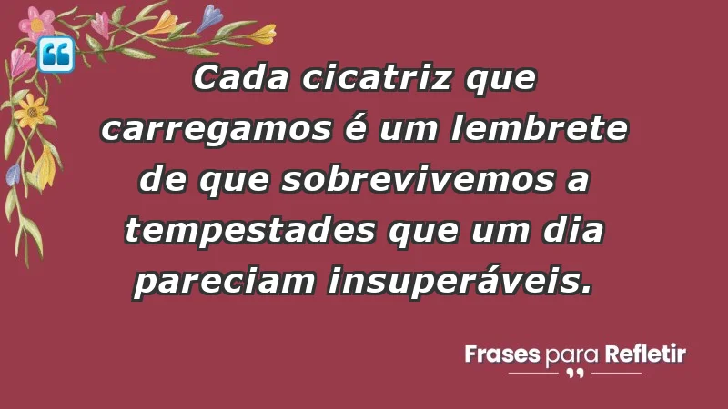 - Cada cicatriz que carregamos é um lembrete de que sobrevivemos a tempestades que um dia pareciam insuperáveis.