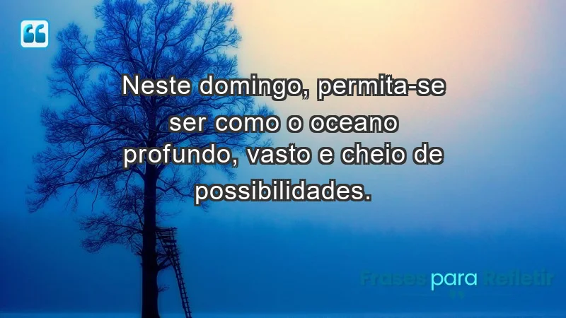 - Neste domingo, permita-se ser como o oceano: profundo, vasto e cheio de possibilidades.