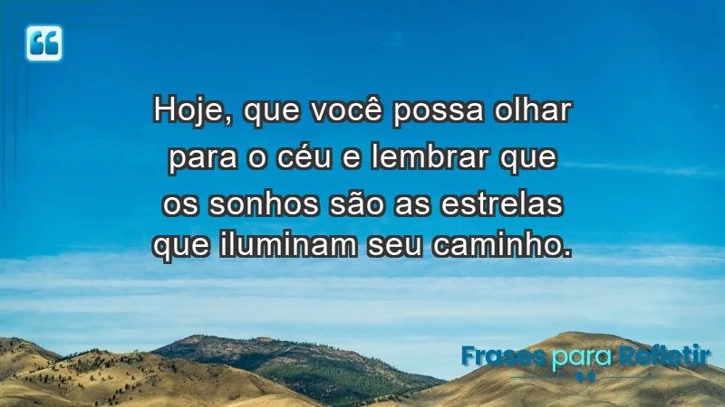 - Hoje, que você possa olhar para o céu e lembrar que os sonhos são as estrelas que iluminam seu caminho.