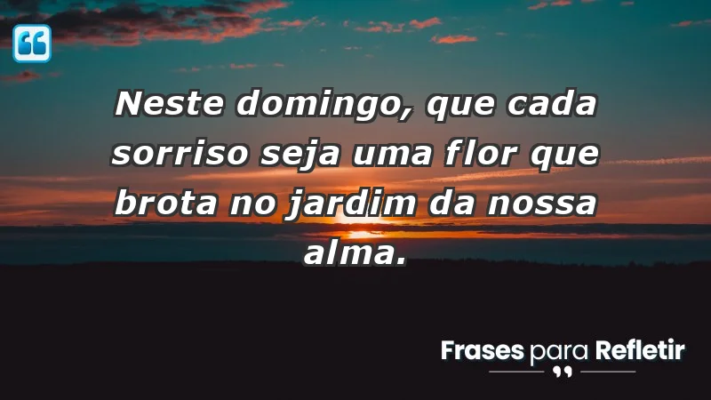 - Neste domingo, que cada sorriso seja uma flor que brota no jardim da nossa alma.