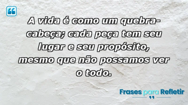 - A vida é como um quebra-cabeça; cada peça tem seu lugar e seu propósito, mesmo que não possamos ver o todo.