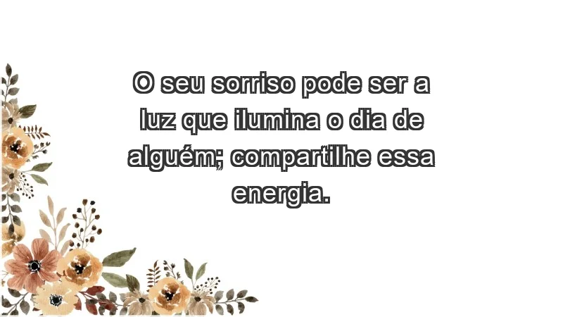 - O seu sorriso pode ser a luz que ilumina o dia de alguém; compartilhe essa energia.