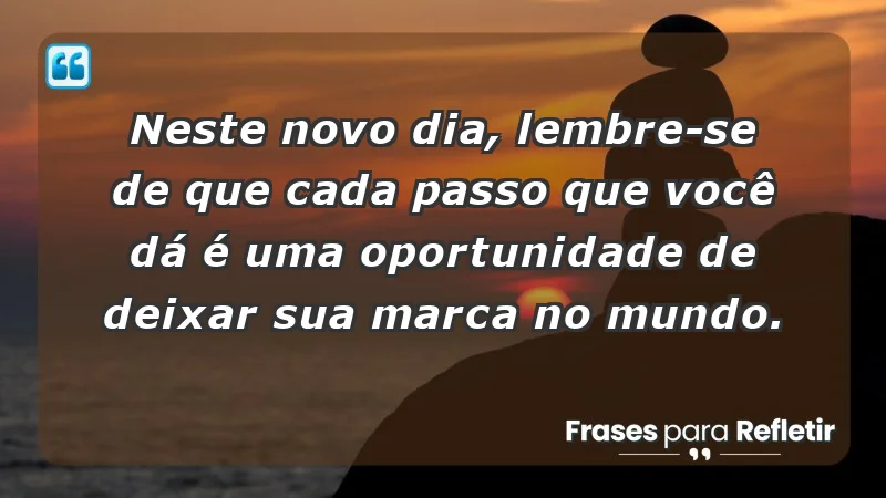 - Neste novo dia, lembre-se de que cada passo que você dá é uma oportunidade de deixar sua marca no mundo.