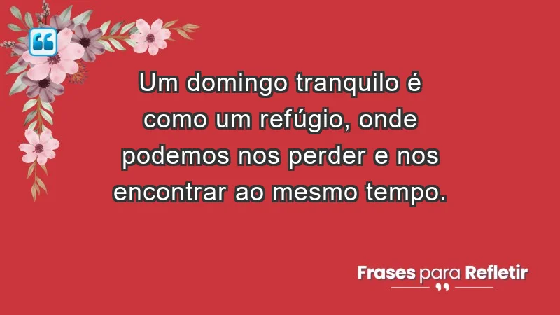 - Um domingo tranquilo é como um refúgio, onde podemos nos perder e nos encontrar ao mesmo tempo.