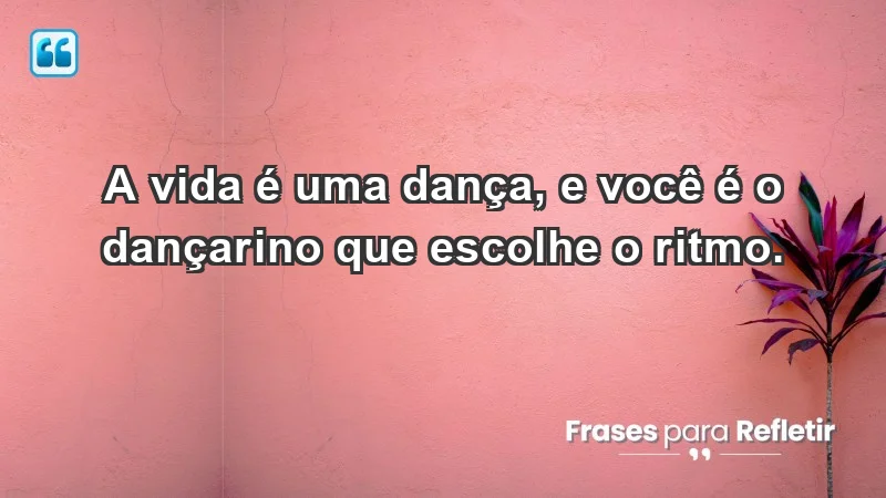 - A vida é uma dança, e você é o dançarino que escolhe o ritmo.