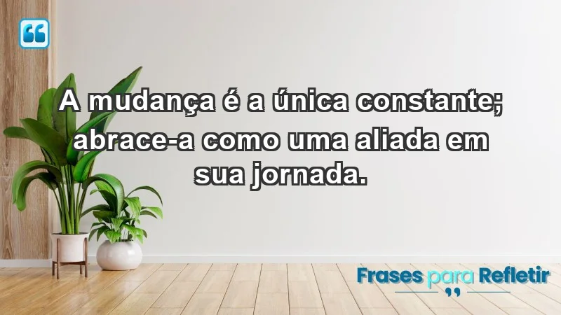 - A mudança é a única constante; abrace-a como uma aliada em sua jornada.