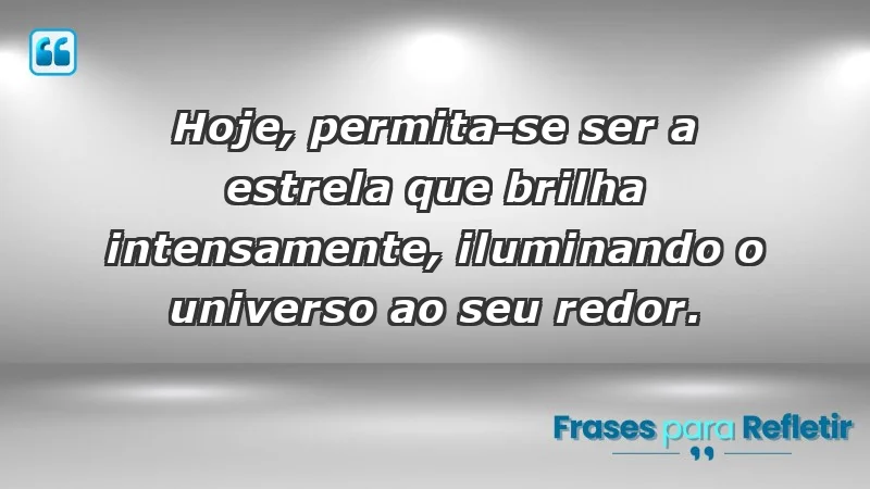 - Hoje, permita-se ser a estrela que brilha intensamente, iluminando o universo ao seu redor.