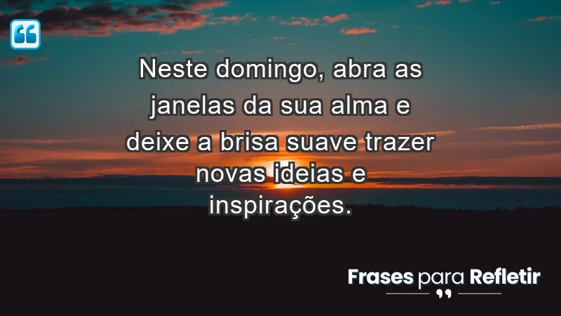 - Neste domingo, abra as janelas da sua alma e deixe a brisa suave trazer novas ideias e inspirações.