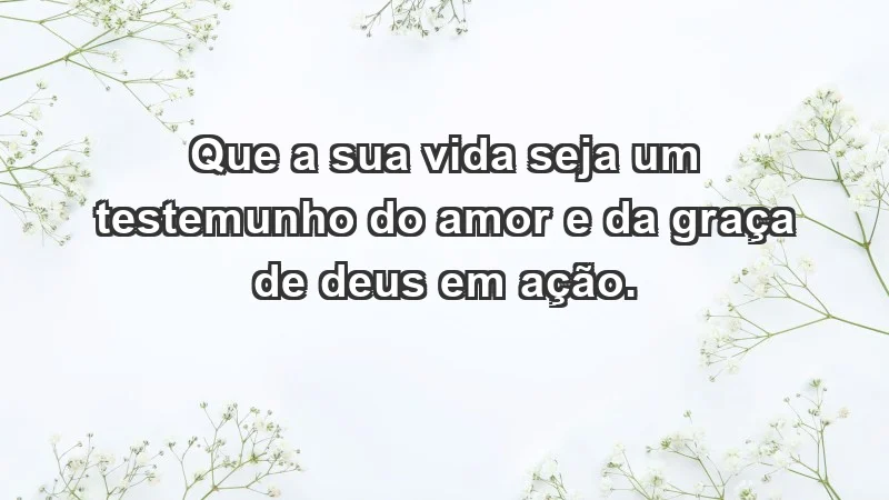 - Que a sua vida seja um testemunho do amor e da graça de Deus em ação.