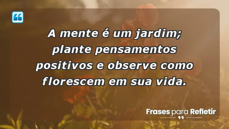 - A mente é um jardim; plante pensamentos positivos e observe como florescem em sua vida.