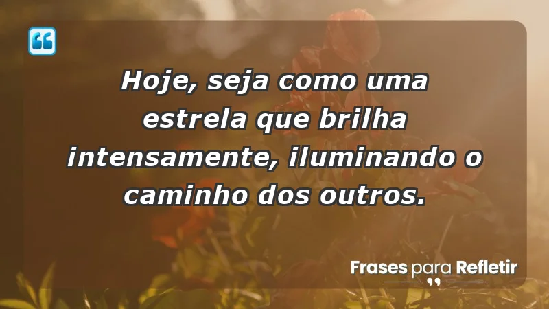 - Hoje, seja como uma estrela que brilha intensamente, iluminando o caminho dos outros.