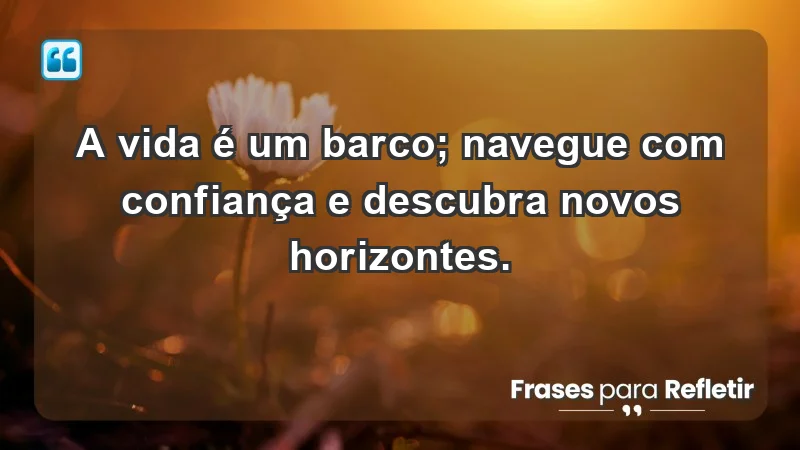 - A vida é um barco; navegue com confiança e descubra novos horizontes.