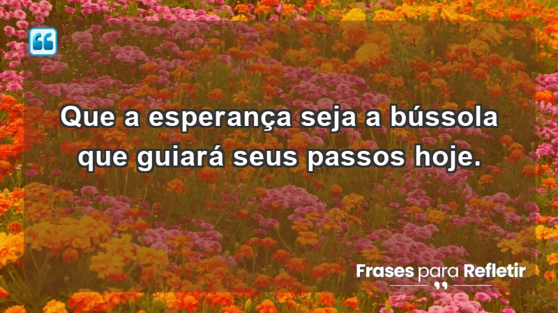 - Que a esperança seja a bússola que guiará seus passos hoje.