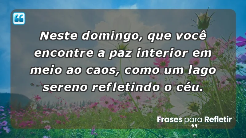 - Neste domingo, que você encontre a paz interior em meio ao caos, como um lago sereno refletindo o céu.