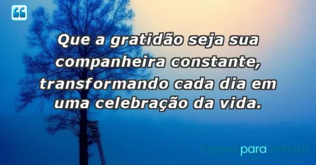 Que a gratidão seja sua companheira constante, transformando cada dia em uma celebração da vida.
