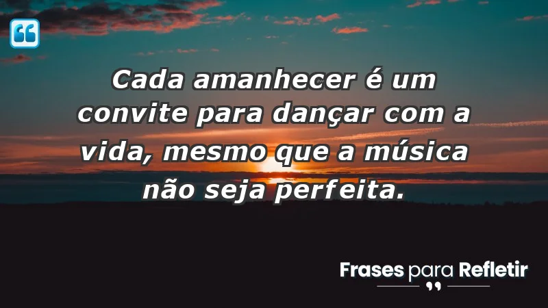 - Cada amanhecer é um convite para dançar com a vida, mesmo que a música não seja perfeita.