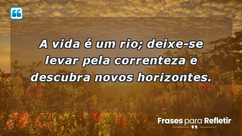 - A vida é um rio; deixe-se levar pela correnteza e descubra novos horizontes.