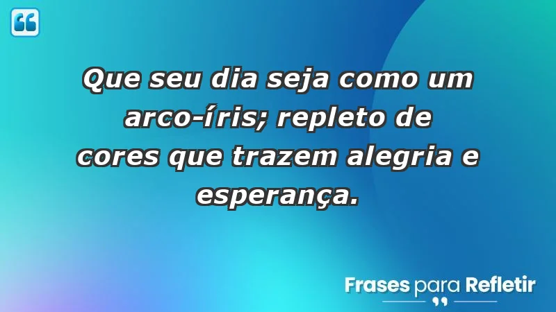 - Que seu dia seja como um arco-íris; repleto de cores que trazem alegria e esperança.