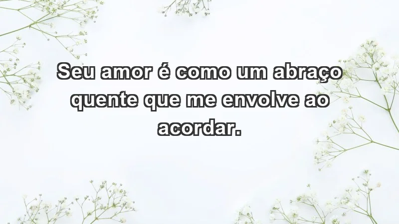 - Seu amor é como um abraço quente que me envolve ao acordar.