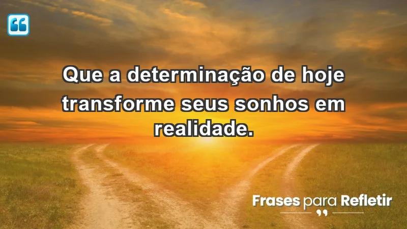 - Que a determinação de hoje transforme seus sonhos em realidade.