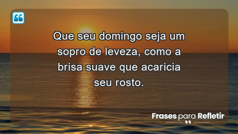 - Que seu domingo seja um sopro de leveza, como a brisa suave que acaricia seu rosto.