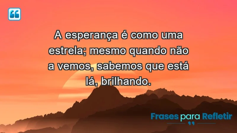 - A esperança é como uma estrela; mesmo quando não a vemos, sabemos que está lá, brilhando.