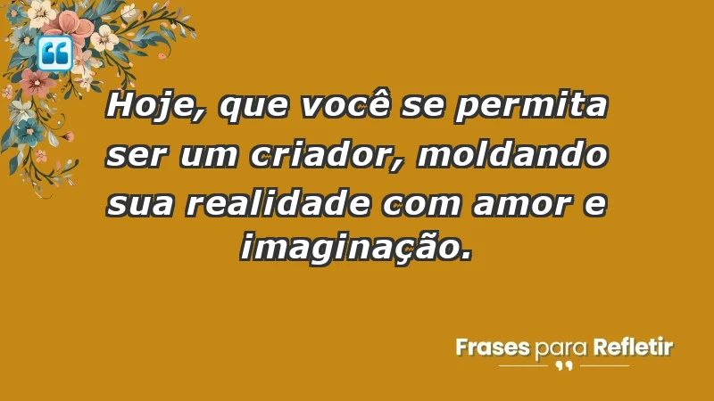 - Hoje, que você se permita ser um criador, moldando sua realidade com amor e imaginação.