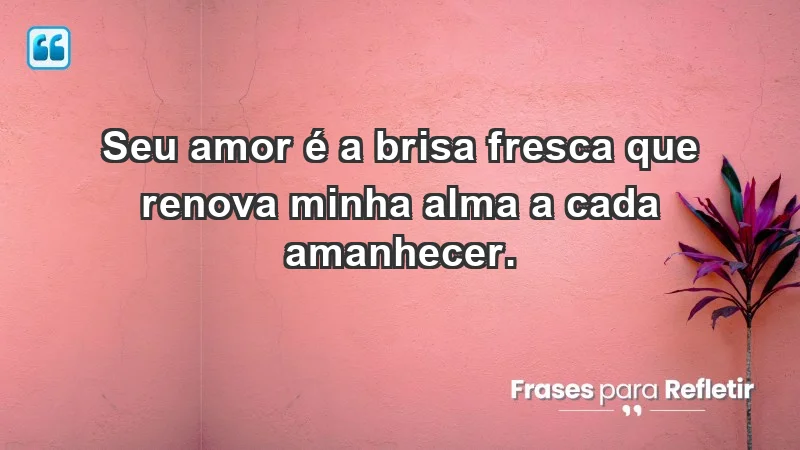 - Seu amor é a brisa fresca que renova minha alma a cada amanhecer.