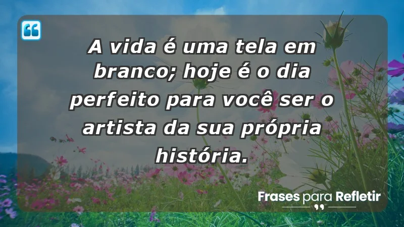 - A vida é uma tela em branco; hoje é o dia perfeito para você ser o artista da sua própria história.