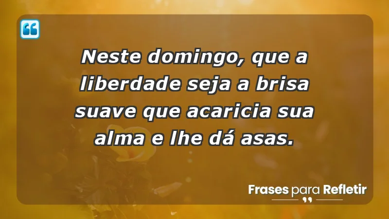 - Neste domingo, que a liberdade seja a brisa suave que acaricia sua alma e lhe dá asas.