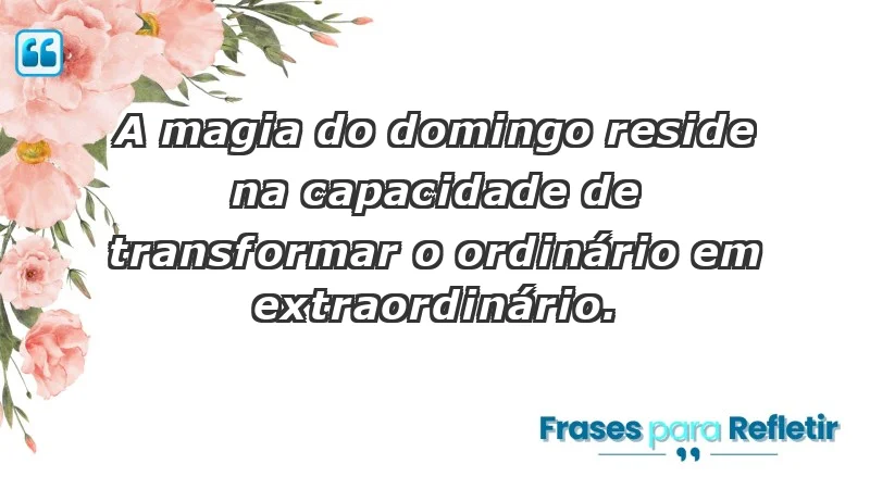 - A magia do domingo reside na capacidade de transformar o ordinário em extraordinário.