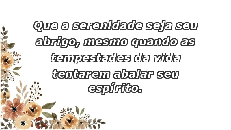 - Que a serenidade seja seu abrigo, mesmo quando as tempestades da vida tentarem abalar seu espírito.