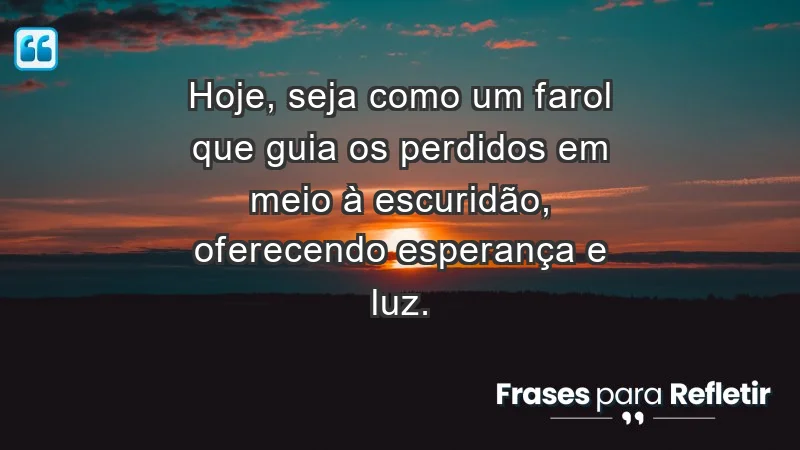 - Hoje, seja como um farol que guia os perdidos em meio à escuridão, oferecendo esperança e luz.