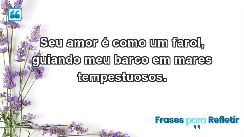 - Seu amor é como um farol, guiando meu barco em mares tempestuosos.