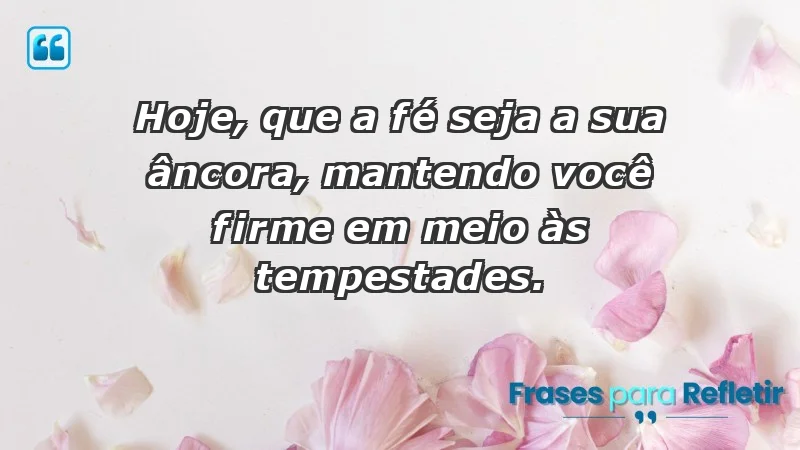 - Hoje, que a fé seja a sua âncora, mantendo você firme em meio às tempestades.