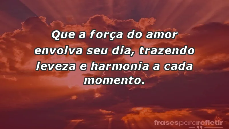 - Que a força do amor envolva seu dia, trazendo leveza e harmonia a cada momento.