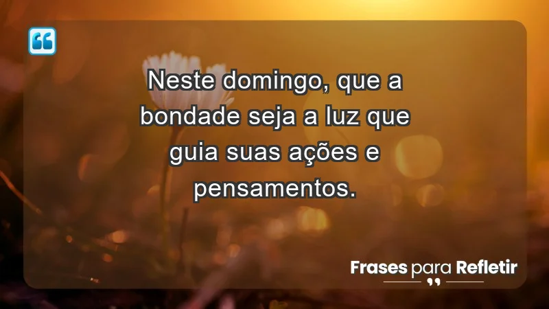 - Neste domingo, que a bondade seja a luz que guia suas ações e pensamentos.