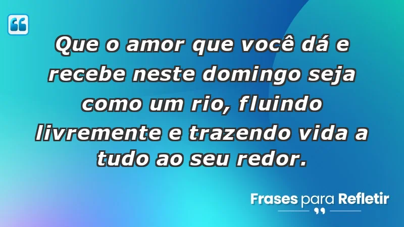 - Que o amor que você dá e recebe neste domingo seja como um rio, fluindo livremente e trazendo vida a tudo ao seu redor.