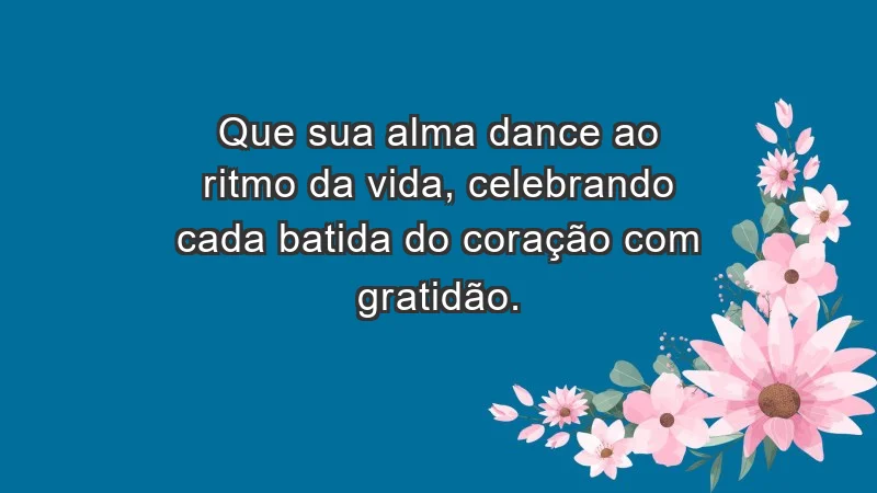 - Que sua alma dance ao ritmo da vida, celebrando cada batida do coração com gratidão.