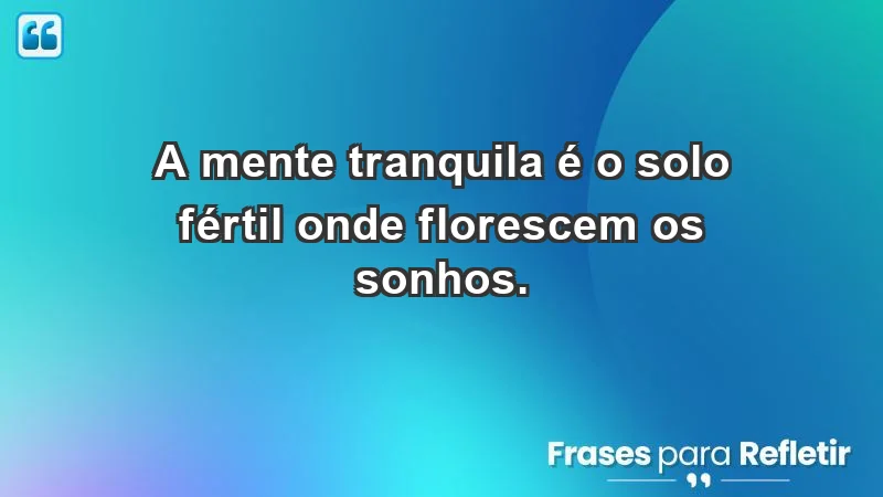 - A mente tranquila é o solo fértil onde florescem os sonhos.